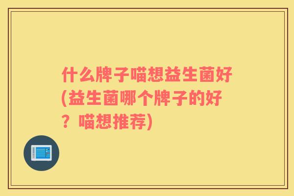 什么牌子喵想益生菌好(益生菌哪个牌子的好？喵想推荐)