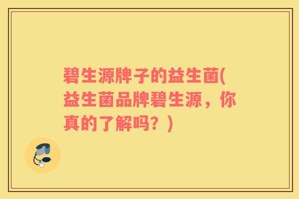 碧生源牌子的益生菌(益生菌品牌碧生源，你真的了解吗？)