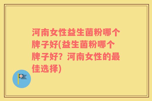 河南女性益生菌粉哪个牌子好(益生菌粉哪个牌子好？河南女性的最佳选择)