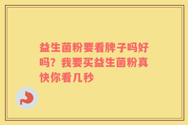 益生菌粉要看牌子吗好吗？我要买益生菌粉真快你看几秒