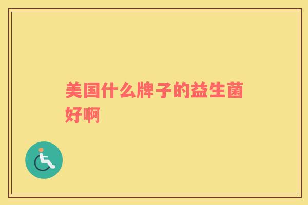 美国什么牌子的益生菌好啊 美国什么牌子的益生菌好啊
