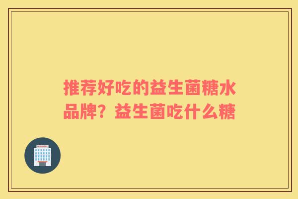 推荐好吃的益生菌糖水品牌？益生菌吃什么糖