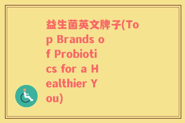 益生菌英文牌子(Top Brands of Probiotics for a Healthier You)