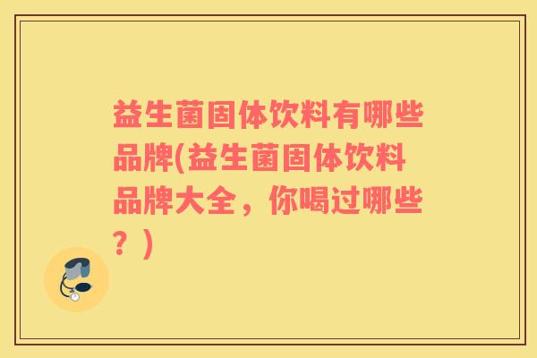 益生菌固体饮料有哪些品牌(益生菌固体饮料品牌大全，你喝过哪些？)