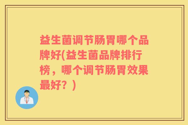 益生菌调节肠胃哪个品牌好(益生菌品牌排行榜，哪个调节肠胃效果最好？)