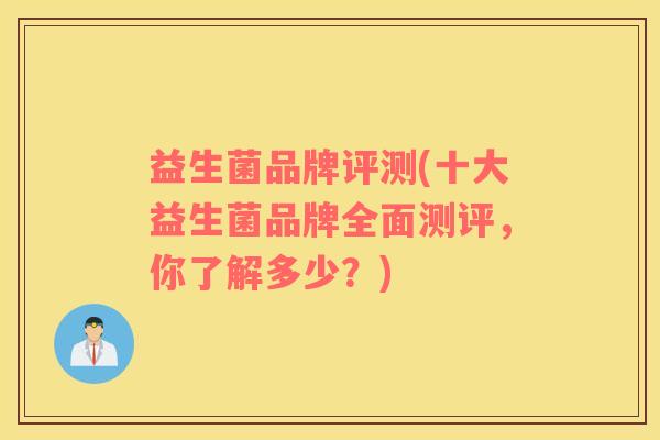 益生菌品牌评测(十大益生菌品牌全面测评，你了解多少？)