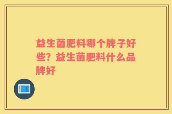 益生菌肥料哪个牌子好些？益生菌肥料什么品牌好
