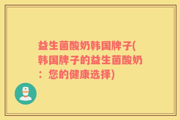 益生菌酸奶韩国牌子(韩国牌子的益生菌酸奶：您的健康选择)