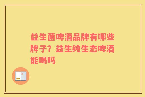 益生菌啤酒品牌有哪些牌子？益生纯生态啤酒能喝吗