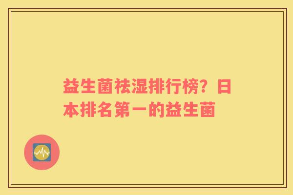 益生菌祛湿排行榜？日本排名第一的益生菌