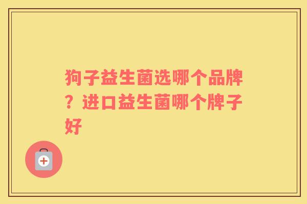 狗子益生菌选哪个品牌？进口益生菌哪个牌子好