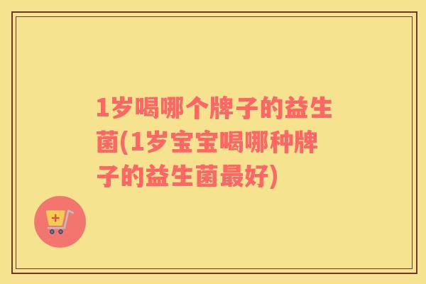 1岁喝哪个牌子的益生菌(1岁宝宝喝哪种牌子的益生菌最好)