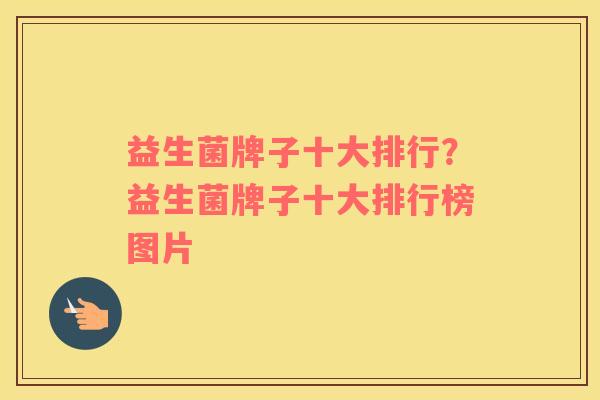 益生菌牌子十大排行？益生菌牌子十大排行榜图片