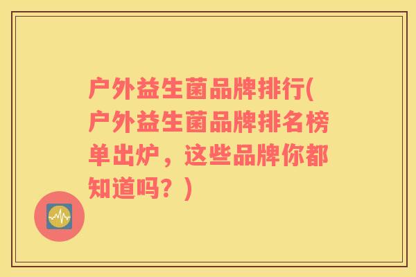 户外益生菌品牌排行(户外益生菌品牌排名榜单出炉，这些品牌你都知道吗？)