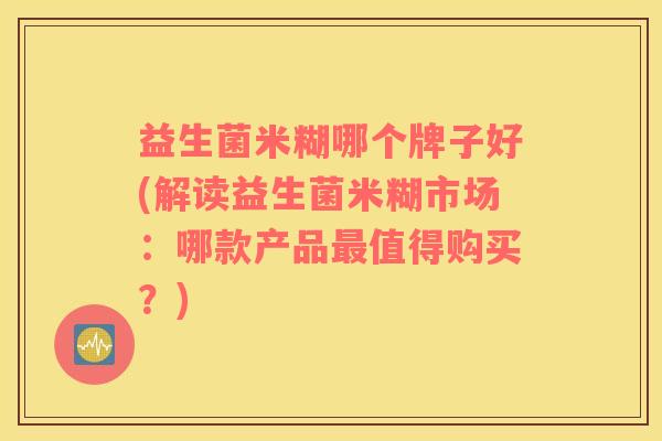 益生菌米糊哪个牌子好(解读益生菌米糊市场：哪款产品最值得购买？)