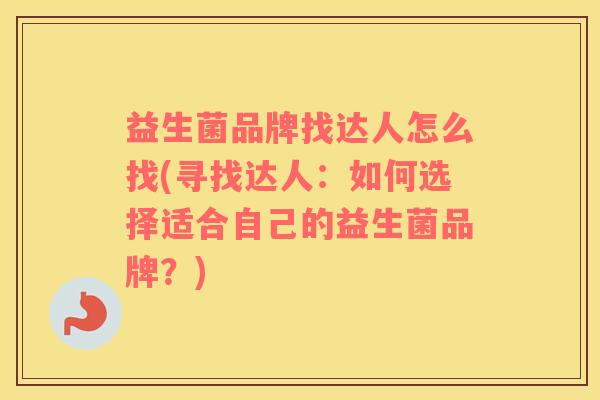益生菌品牌找达人怎么找(寻找达人：如何选择适合自己的益生菌品牌？)
