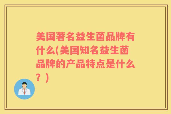 美国著名益生菌品牌有什么(美国知名益生菌品牌的产品特点是什么？)