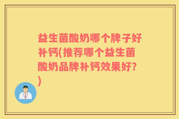 益生菌酸奶哪个牌子好补钙(推荐哪个益生菌酸奶品牌补钙效果好？)