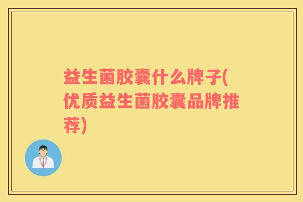 益生菌胶囊什么牌子(优质益生菌胶囊品牌推荐) 益生菌胶囊什么牌子(优质益生菌胶囊品牌推荐)