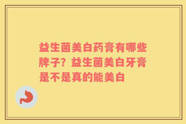 益生菌美白药膏有哪些牌子？益生菌美白牙膏是不是真的能美白