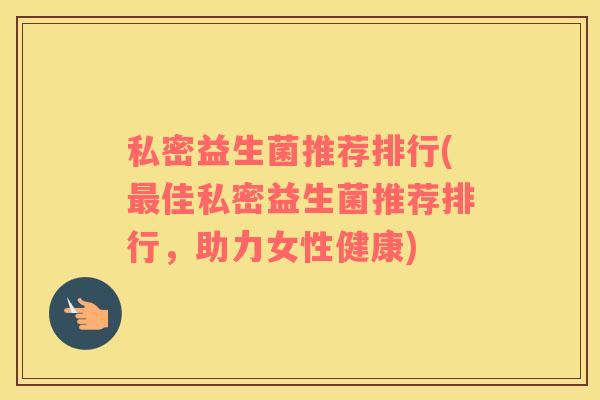 私密益生菌推荐排行(最佳私密益生菌推荐排行，助力女性健康)