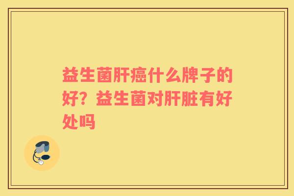 益生菌肝癌什么牌子的好？益生菌对肝脏有好处吗