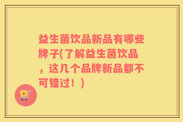 益生菌饮品新品有哪些牌子(了解益生菌饮品，这几个品牌新品都不可错过！)