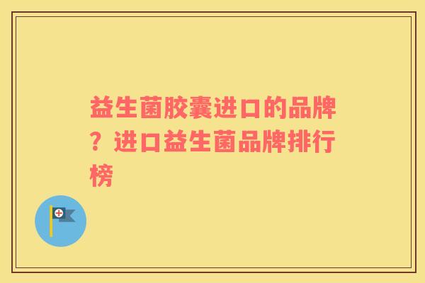 益生菌胶囊进口的品牌？进口益生菌品牌排行榜