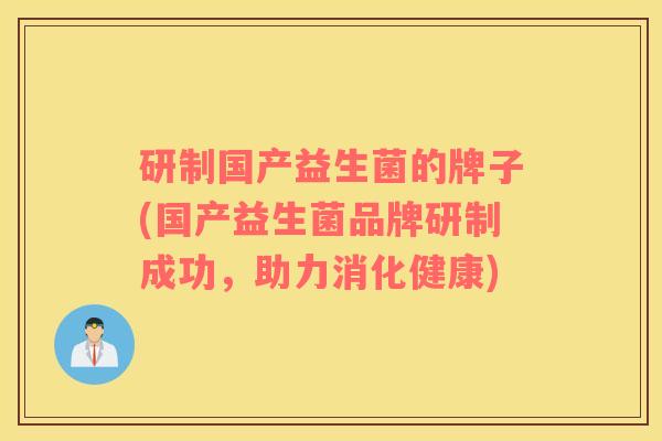 研制国产益生菌的牌子(国产益生菌品牌研制成功，助力消化健康)