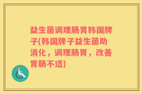 益生菌调理肠胃韩国牌子(韩国牌子益生菌助消化，调理肠胃，改善胃肠不适)