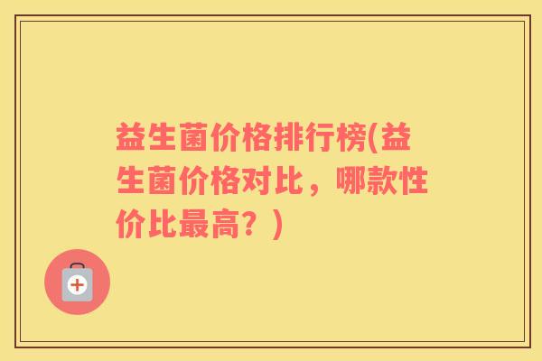益生菌价格排行榜(益生菌价格对比，哪款性价比最高？)
