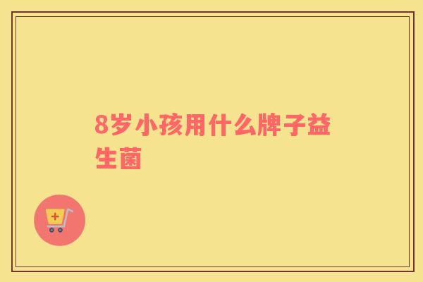 8岁小孩用什么牌子益生菌
