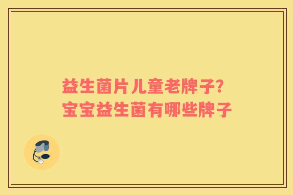 益生菌片儿童老牌子？宝宝益生菌有哪些牌子