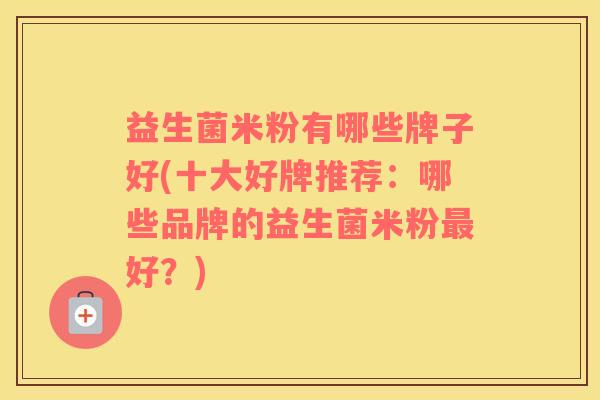 益生菌米粉有哪些牌子好(十大好牌推荐：哪些品牌的益生菌米粉最好？)