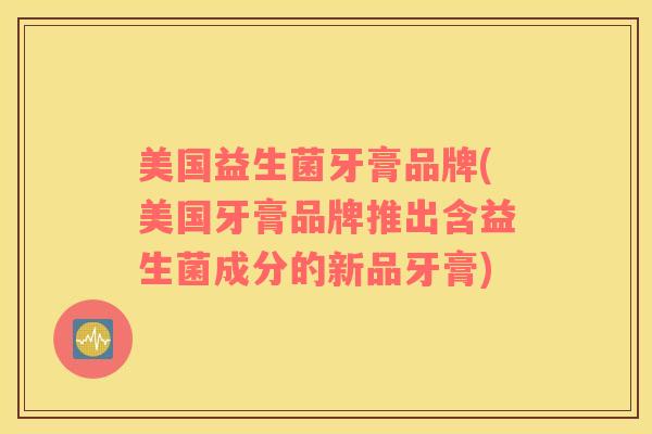 美国益生菌牙膏品牌(美国牙膏品牌推出含益生菌成分的新品牙膏)