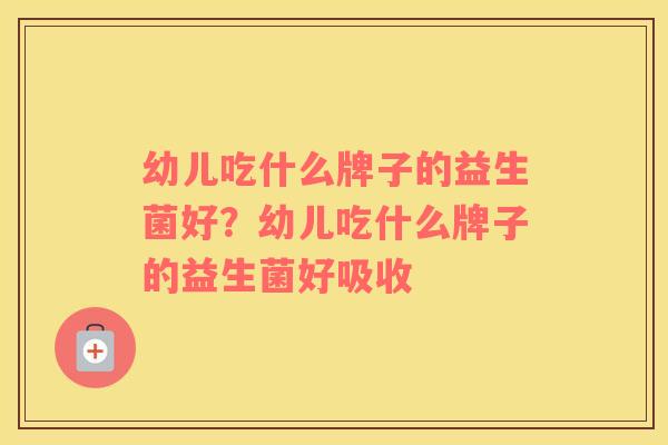 幼儿吃什么牌子的益生菌好？幼儿吃什么牌子的益生菌好吸收