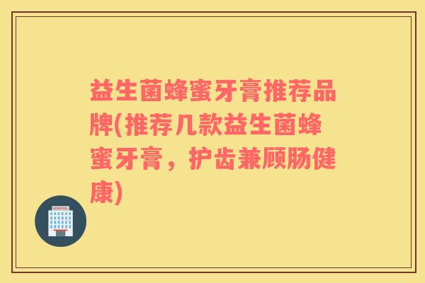 益生菌蜂蜜牙膏推荐品牌(推荐几款益生菌蜂蜜牙膏，护齿兼顾肠健康)