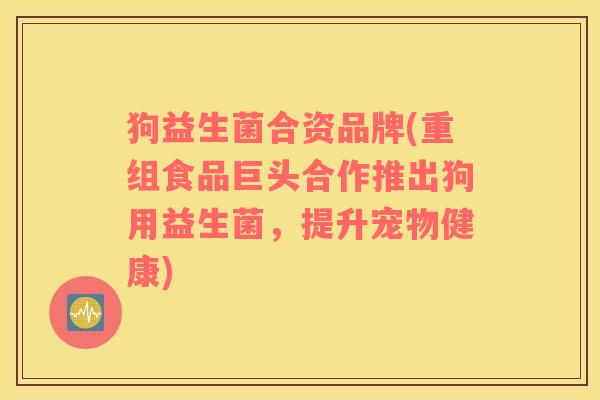 狗益生菌合资品牌(重组食品巨头合作推出狗用益生菌，提升宠物健康)