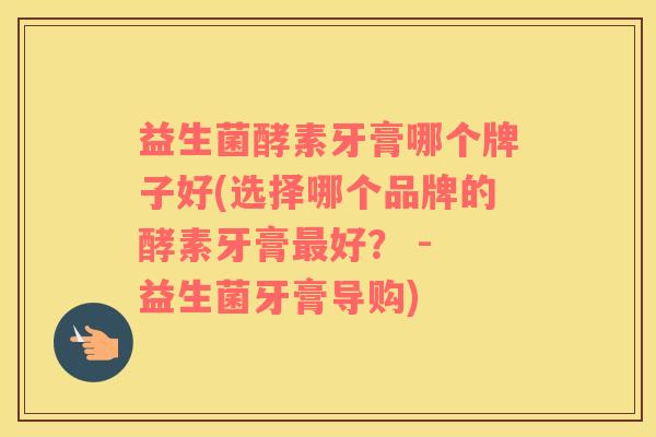 益生菌酵素牙膏哪个牌子好(选择哪个品牌的酵素牙膏最好？ - 益生菌牙膏导购)