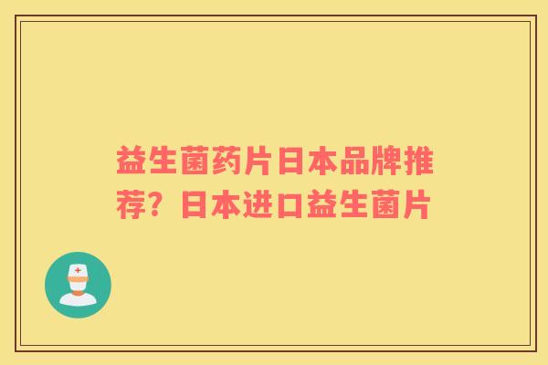 益生菌药片日本品牌推荐？日本进口益生菌片