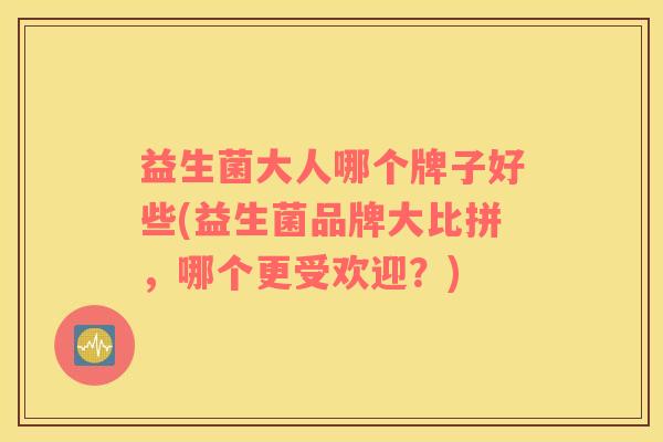 益生菌大人哪个牌子好些(益生菌品牌大比拼，哪个更受欢迎？)