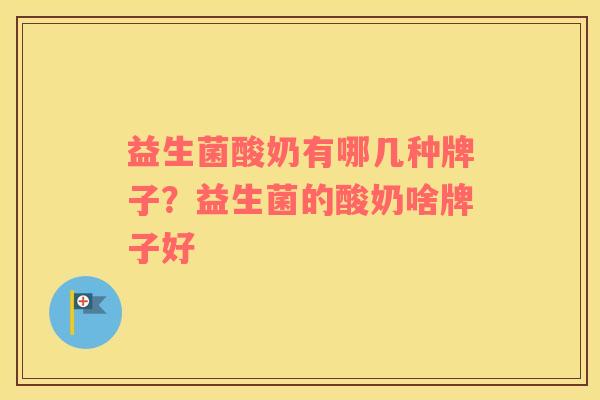 益生菌酸奶有哪几种牌子？益生菌的酸奶啥牌子好