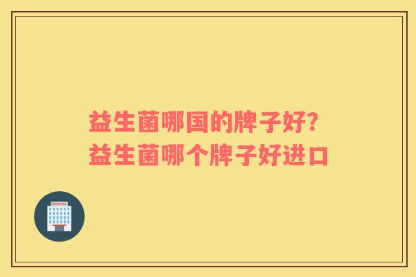 益生菌哪国的牌子好？益生菌哪个牌子好进口