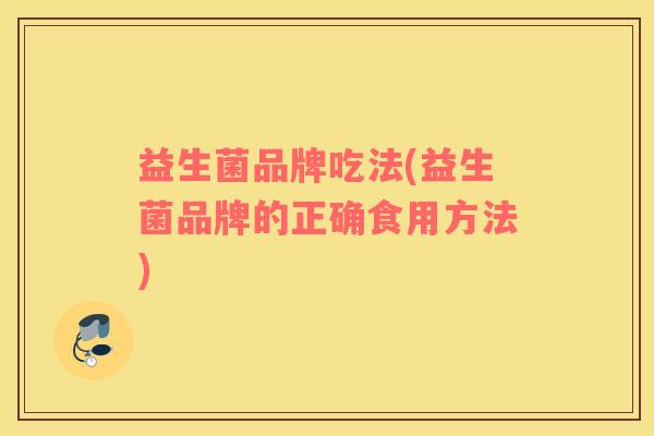 益生菌品牌吃法(益生菌品牌的正确食用方法)