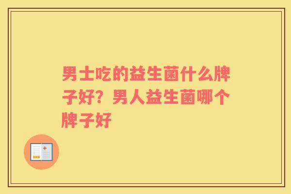 男士吃的益生菌什么牌子好？男人益生菌哪个牌子好