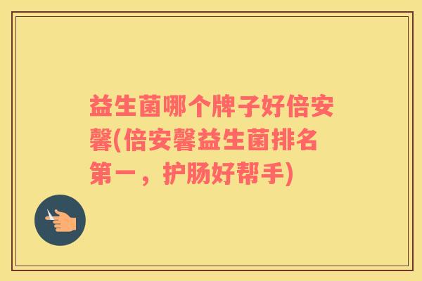 益生菌哪个牌子好倍安馨(倍安馨益生菌排名第一，护肠好帮手)