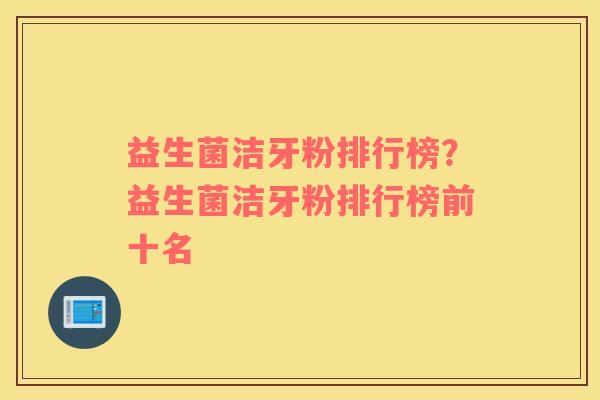 益生菌洁牙粉排行榜？益生菌洁牙粉排行榜前十名