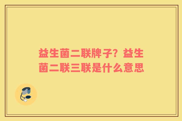 益生菌二联牌子？益生菌二联三联是什么意思