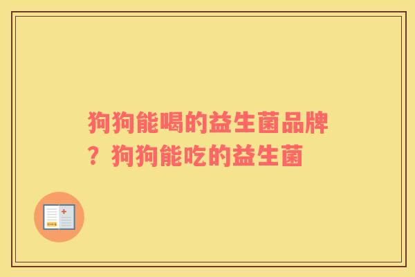 狗狗能喝的益生菌品牌？狗狗能吃的益生菌