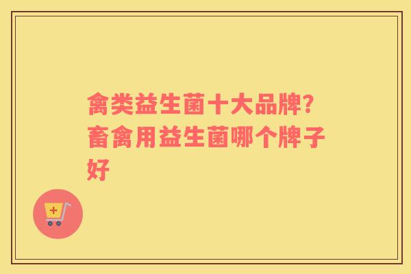 禽类益生菌十大品牌？畜禽用益生菌哪个牌子好